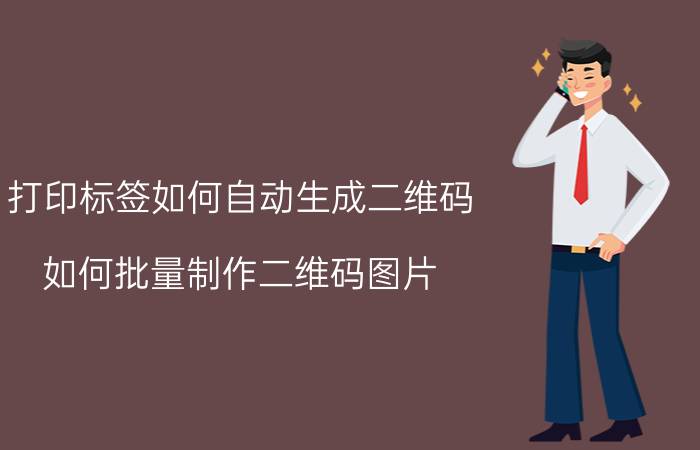 打印标签如何自动生成二维码 如何批量制作二维码图片？